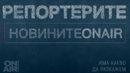 Репортерите ON AIR: Има какво да разкажем