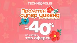 Технополис стартира &bdquo;Пролетен супер уикенд&ldquo; с до - 40% на топ оферти