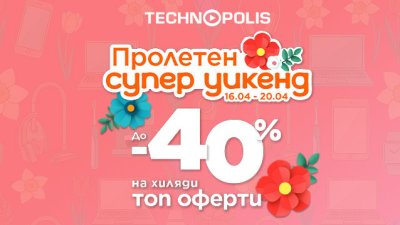Технополис стартира &bdquo;Пролетен супер уикенд&ldquo; с до - 40% на топ оферти