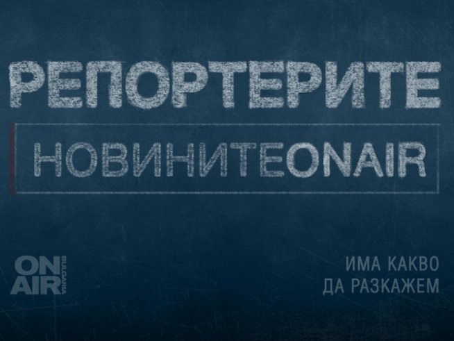 Репортерите ON AIR: Има какво да разкажем
